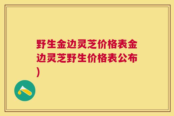 野生金边灵芝价格表金边灵芝野生价格表公布)