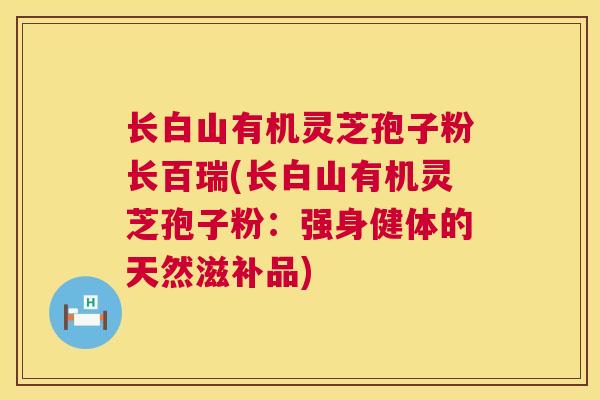 长白山有机灵芝孢子粉长百瑞(长白山有机灵芝孢子粉:强身健体的天然滋补品) 长白山有机灵芝孢子粉长百瑞(长白山有机灵芝孢子粉:强身健体的天然滋补品)