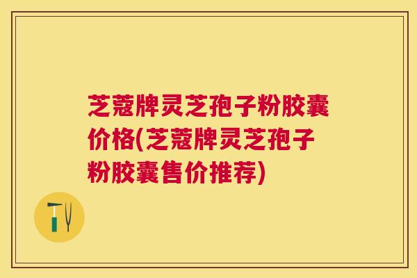 芝蔻牌灵芝孢子粉胶囊价格(芝蔻牌灵芝孢子粉胶囊售价推荐)