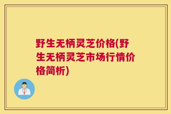野生无柄灵芝价格(野生无柄灵芝市场行情价格简析)