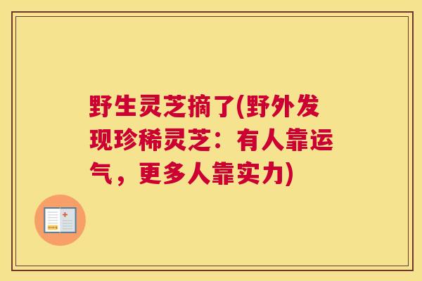 野生灵芝摘了(野外发现珍稀灵芝:有人靠运气,更多人靠实力) 野生灵芝摘了(野外发现珍稀灵芝:有人靠运气,更多人靠实力)