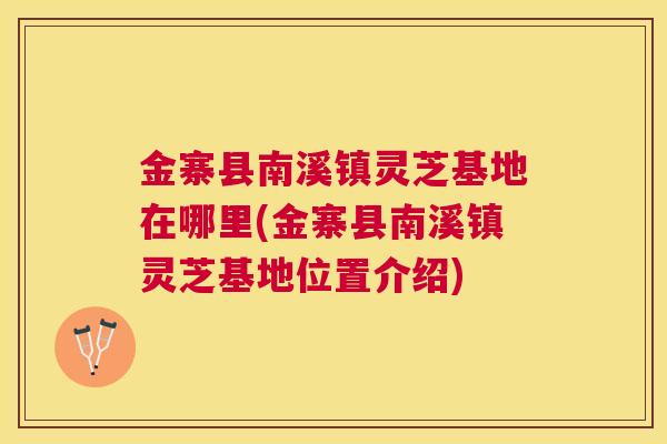 金寨县南溪镇灵芝基地在哪里(金寨县南溪镇灵芝基地位置介绍)