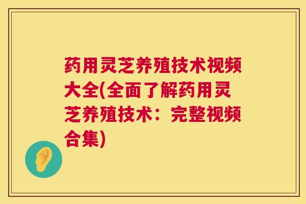 药用灵芝养殖技术视频大全(全面了解药用灵芝养殖技术:完整视频合集) 药用灵芝养殖技术视频大全(全面了解药用灵芝养殖技术:完整视频合集)
