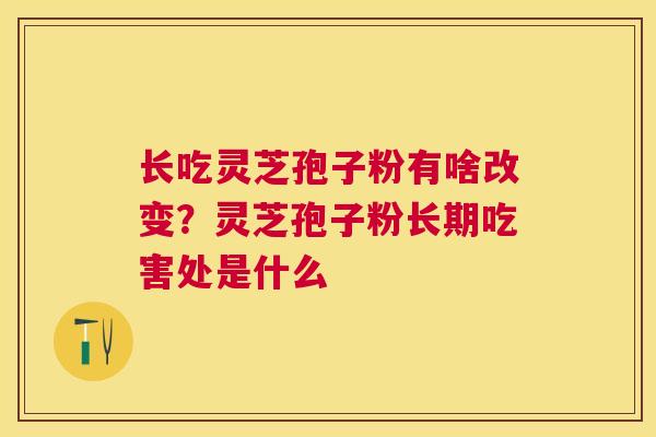 长吃灵芝孢子粉有啥改变？灵芝孢子粉长期吃害处是什么