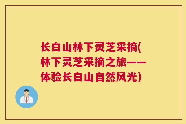 长白山林下灵芝采摘(林下灵芝采摘之旅——体验长白山自然风光)