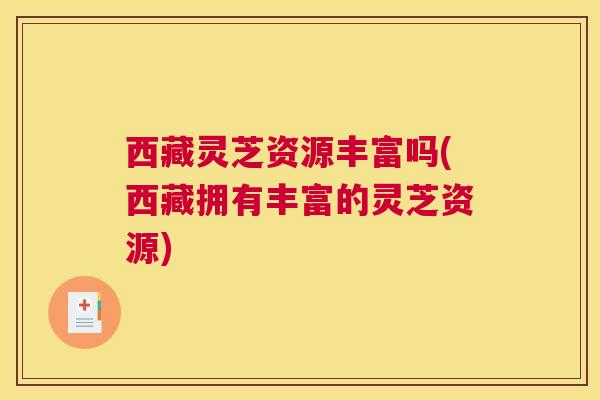 西藏灵芝资源丰富吗(西藏拥有丰富的灵芝资源)