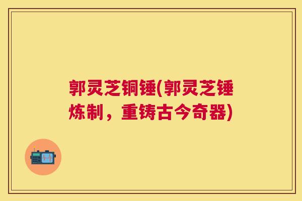 郭灵芝铜锤(郭灵芝锤炼制，重铸古今奇器)