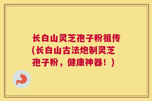 长白山灵芝孢子粉祖传(长白山古法炮制灵芝孢子粉,健康神器!) 长白山灵芝孢子粉祖传(长白山古法炮制灵芝孢子粉,健康神器!)