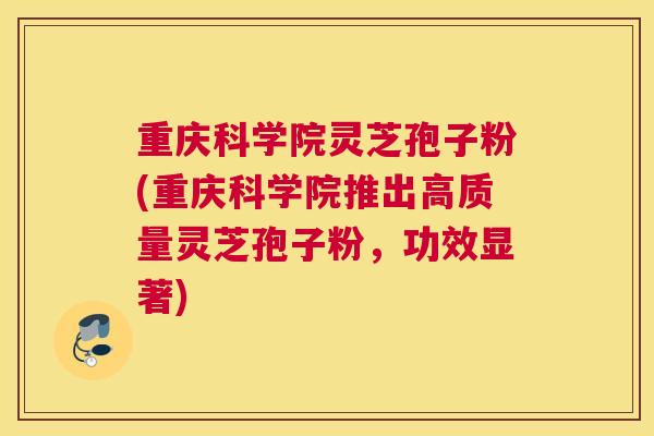 重庆科学院灵芝孢子粉(重庆科学院推出高质量灵芝孢子粉,功效显著) 重庆科学院灵芝孢子粉(重庆科学院推出高质量灵芝孢子粉,功效显著)