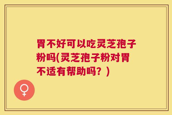 胃不好可以吃灵芝孢子粉吗(灵芝孢子粉对胃不适有帮助吗？)