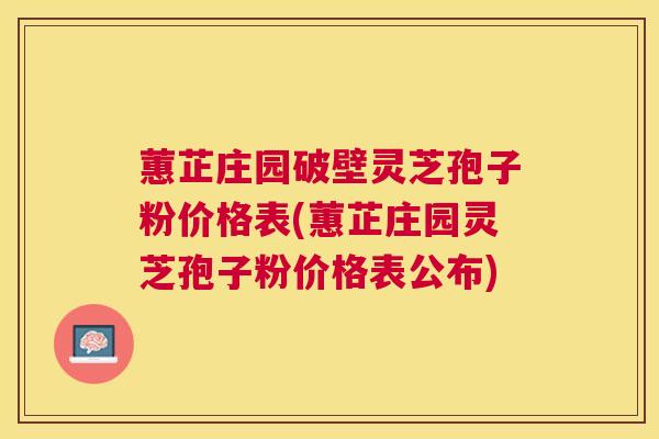 蕙芷庄园破壁灵芝孢子粉价格表(蕙芷庄园灵芝孢子粉价格表公布)