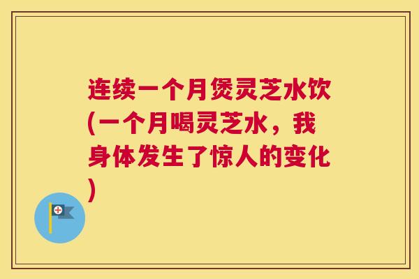 连续一个月煲灵芝水饮(一个月喝灵芝水，我身体发生了惊人的变化)