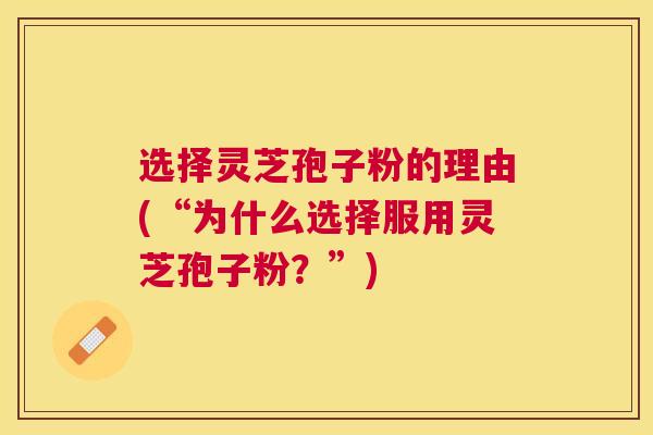 选择灵芝孢子粉的理由(“为什么选择服用灵芝孢子粉？”)