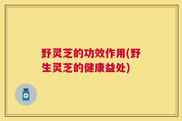 野灵芝的功效作用(野生灵芝的健康益处)
