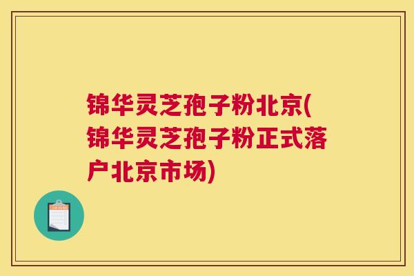 锦华灵芝孢子粉北京(锦华灵芝孢子粉正式落户北京市场) 锦华灵芝孢子粉北京(锦华灵芝孢子粉正式落户北京市场)