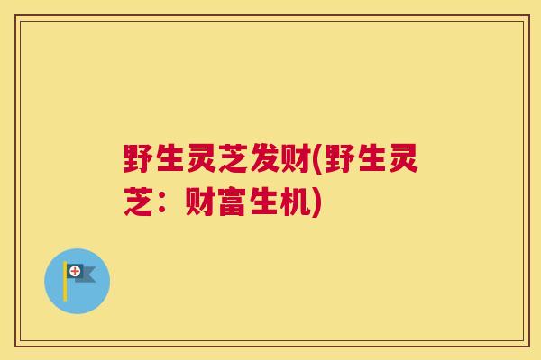 野生灵芝发财(野生灵芝：财富生机)