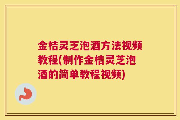 金桔灵芝泡酒方法视频教程(制作金桔灵芝泡酒的简单教程视频)