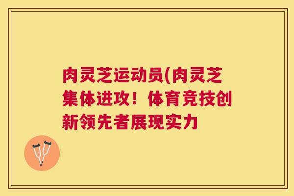 肉灵芝运动员(肉灵芝集体进攻！体育竞技创新领先者展现实力