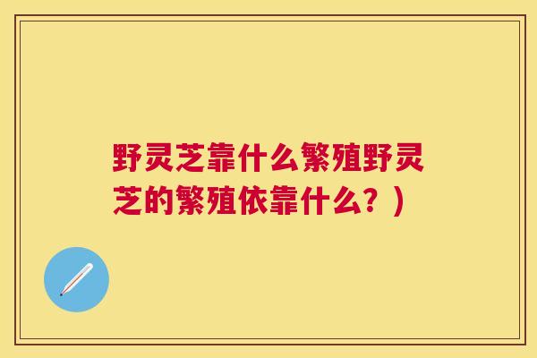 野灵芝靠什么繁殖野灵芝的繁殖依靠什么？)