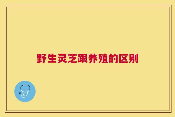 野生灵芝跟养殖的区别