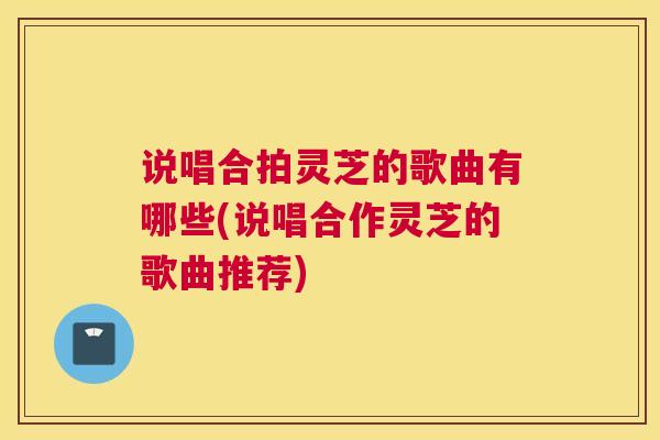 说唱合拍灵芝的歌曲有哪些(说唱合作灵芝的歌曲推荐)