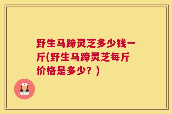 野生马蹄灵芝多少钱一斤(野生马蹄灵芝每斤价格是多少？)