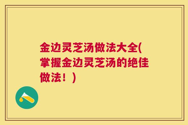 金边灵芝汤做法大全(掌握金边灵芝汤的绝佳做法！)