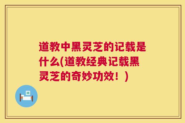 道教中黑灵芝的记载是什么(道教经典记载黑灵芝的奇妙功效！)