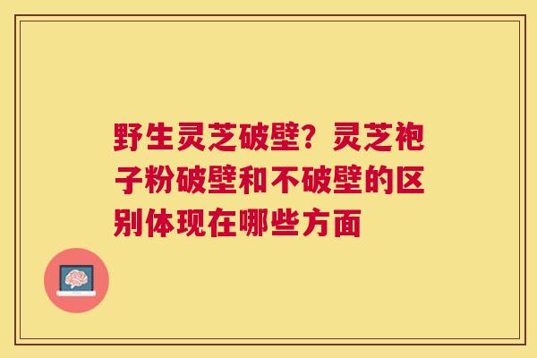 野生灵芝破壁?灵芝袍子粉破壁和不破壁的区别体现在哪些方面 野生灵芝破壁?灵芝袍子粉破壁和不破壁的区别体现在哪些方面