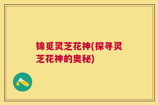 锦觅灵芝花神(探寻灵芝花神的奥秘) 锦觅灵芝花神(探寻灵芝花神的奥秘)