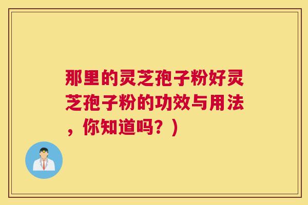 那里的灵芝孢子粉好灵芝孢子粉的功效与用法，你知道吗？)