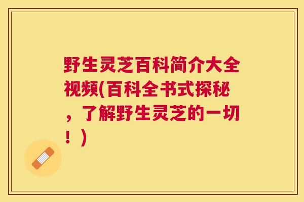野生灵芝百科简介大全视频(百科全书式探秘，了解野生灵芝的一切！)