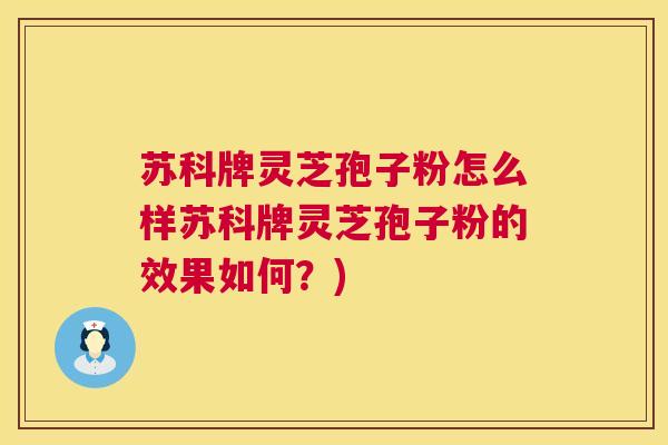 苏科牌灵芝孢子粉怎么样苏科牌灵芝孢子粉的效果如何？)