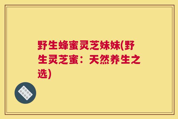 野生蜂蜜灵芝妹妹(野生灵芝蜜：天然养生之选)