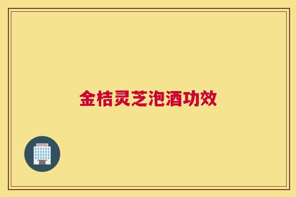 金桔灵芝泡酒功效