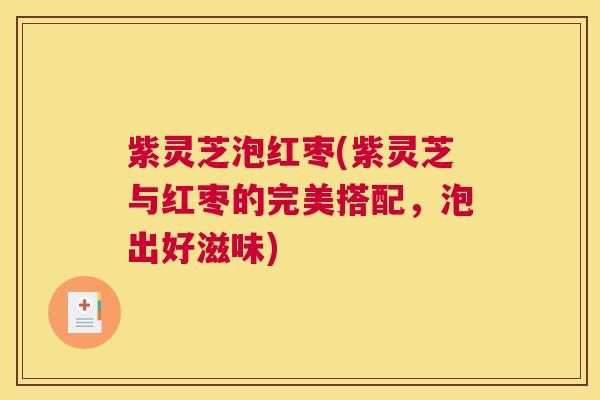 紫灵芝泡红枣(紫灵芝与红枣的完美搭配，泡出好滋味)