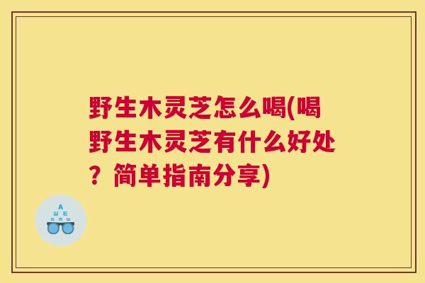 野生木灵芝怎么喝(喝野生木灵芝有什么好处？简单指南分享)