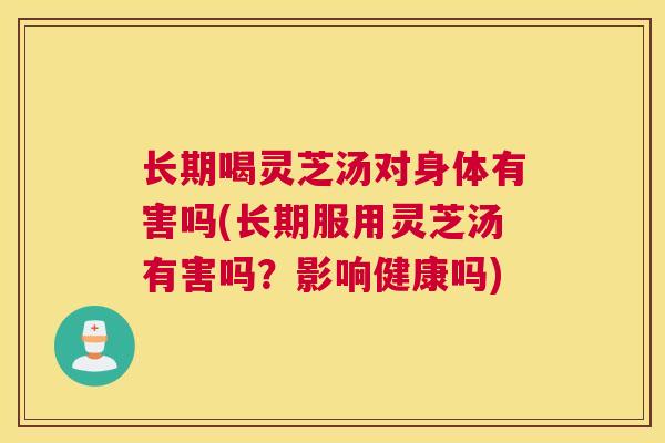 长期喝灵芝汤对身体有害吗(长期服用灵芝汤有害吗？影响健康吗)