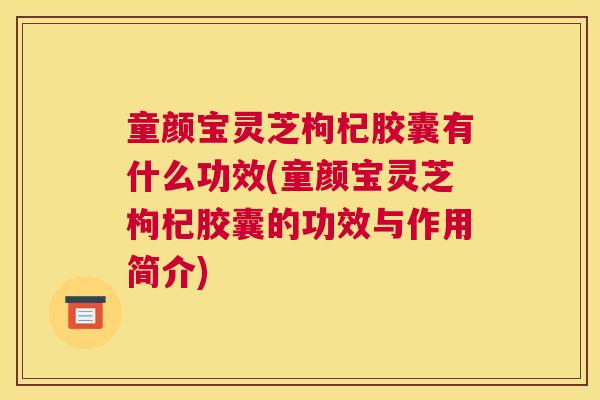 童颜宝灵芝枸杞胶囊有什么功效(童颜宝灵芝枸杞胶囊的功效与作用简介)