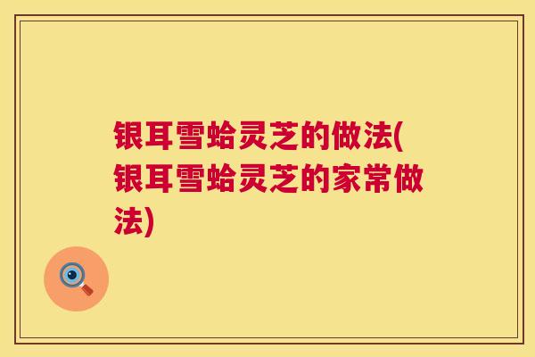 银耳雪蛤灵芝的做法(银耳雪蛤灵芝的家常做法)