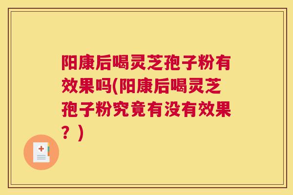 阳康后喝灵芝孢子粉有效果吗(阳康后喝灵芝孢子粉究竟有没有效果？)