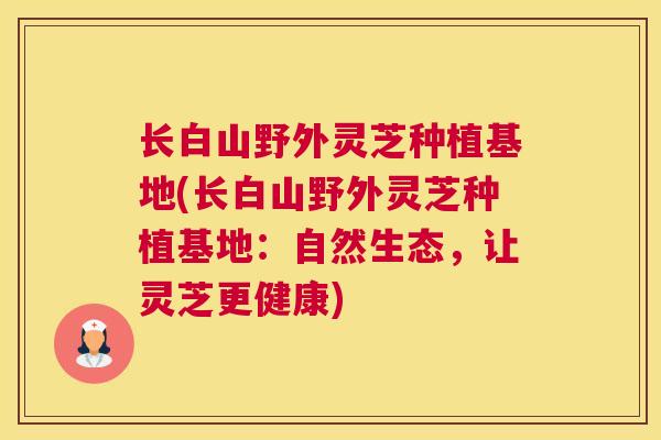 长白山野外灵芝种植基地(长白山野外灵芝种植基地：自然生态，让灵芝更健康)