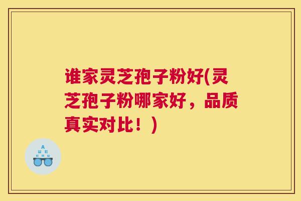 谁家灵芝孢子粉好(灵芝孢子粉哪家好，品质真实对比！)