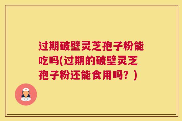 过期破壁灵芝孢子粉能吃吗(过期的破壁灵芝孢子粉还能食用吗？)