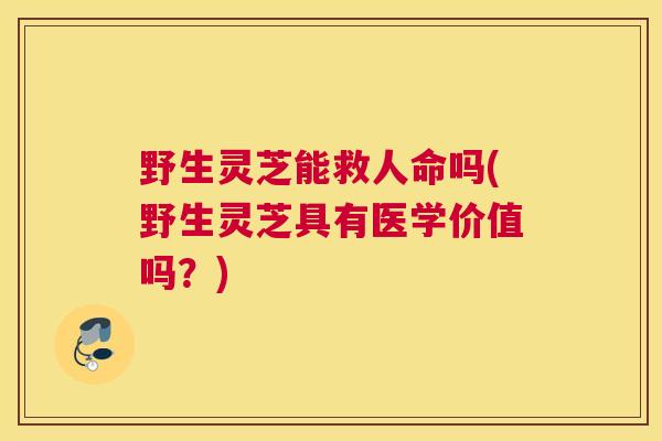 野生灵芝能救人命吗(野生灵芝具有医学价值吗?) 野生灵芝能救人命吗(野生灵芝具有医学价值吗?)