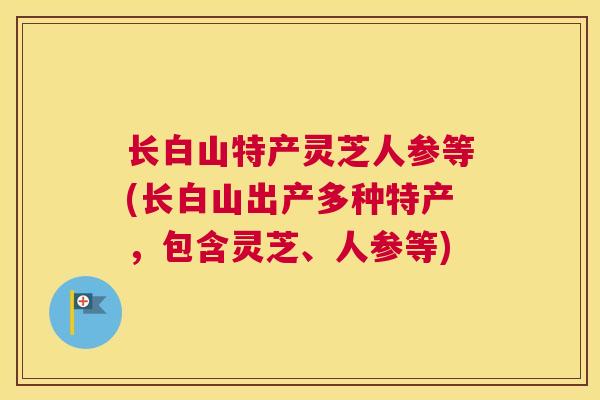长白山特产灵芝人参等(长白山出产多种特产，包含灵芝、人参等)