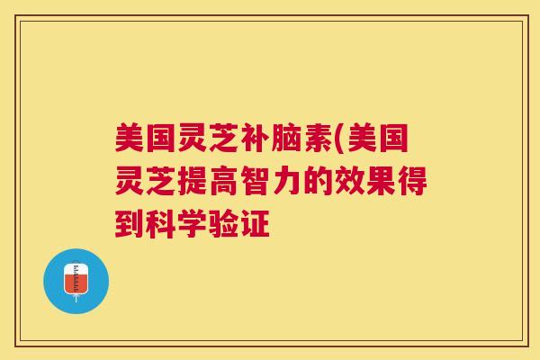 美国灵芝补脑素(美国灵芝提高智力的效果得到科学验证