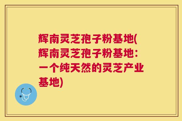 辉南灵芝孢子粉基地(辉南灵芝孢子粉基地:一个纯天然的灵芝产业基地) 辉南灵芝孢子粉基地(辉南灵芝孢子粉基地:一个纯天然的灵芝产业基地)