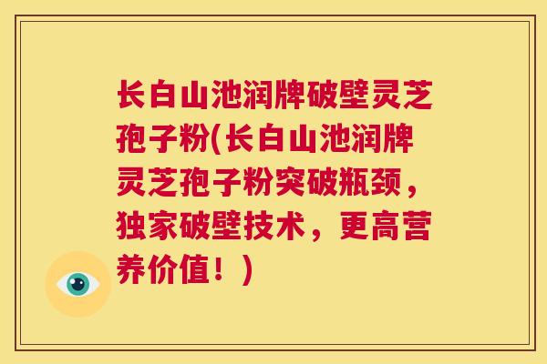 长白山池润牌破壁灵芝孢子粉(长白山池润牌灵芝孢子粉突破瓶颈，独家破壁技术，更高营养价值！)