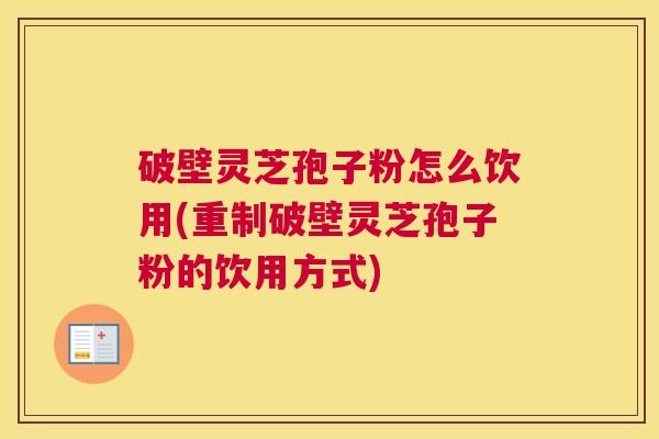 破壁灵芝孢子粉怎么饮用(重制破壁灵芝孢子粉的饮用方式) 破壁灵芝孢子粉怎么饮用(重制破壁灵芝孢子粉的饮用方式)